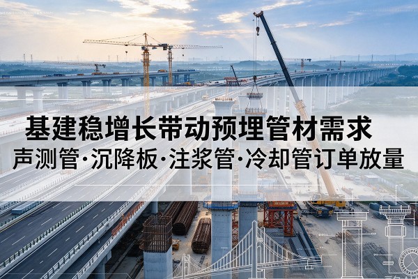 龙华基建稳增长带动预埋监测管材需求，声测管、沉降板、注浆管订单持续放量