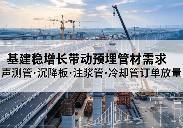 龙华基建稳增长带动预埋监测管材需求，声测管、沉降板、注浆管订单持续放量